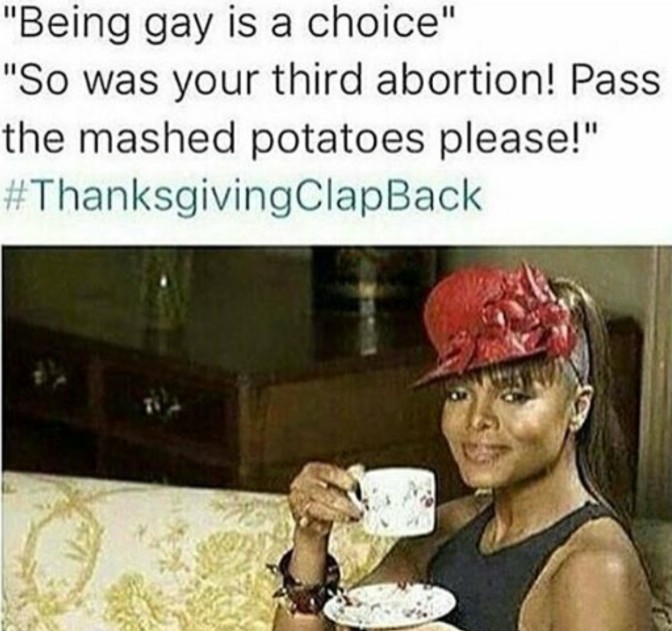 being gay is a choice so was your third abortion pass the mashed potatoes please