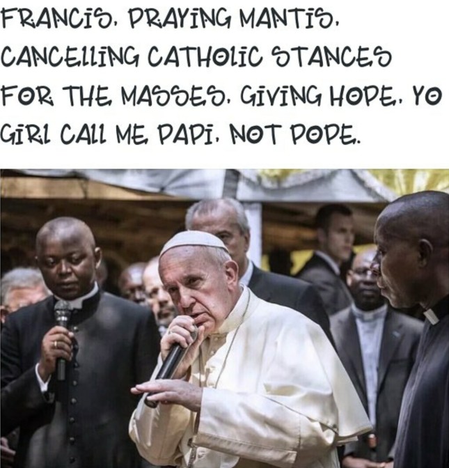francis praying mantis cancelling catholic stances for the masses giving hope yo girl call me papi not pope