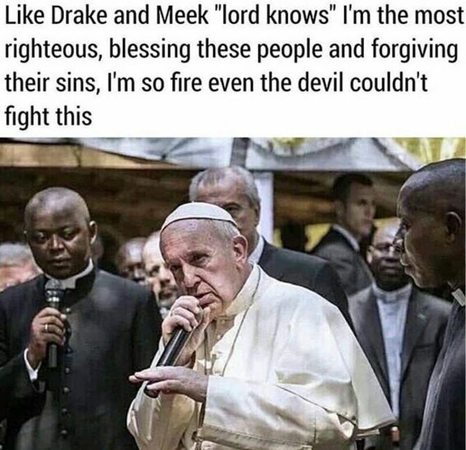 like drake and meek lord knows i'm the most righteous blessing these people and forgiving their sins i'm so fire even the devil couldn't fight this