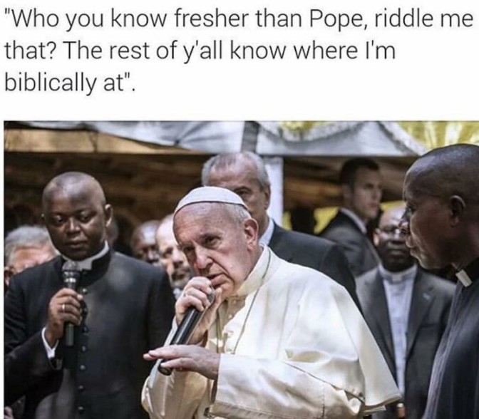 who you know fresher than pope riddle me that the rest of y'all know where i'm biblically at