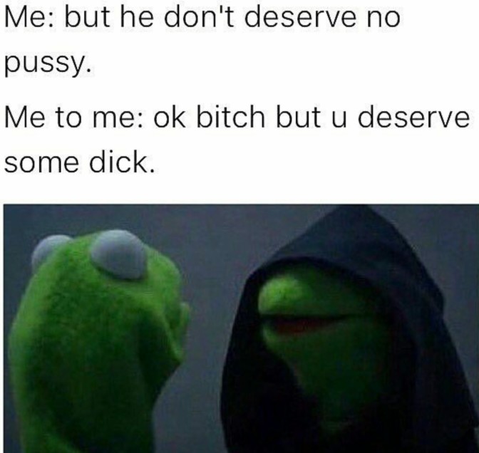 but he don't deserve no pussy me to me ok bitch but u deserve some dick