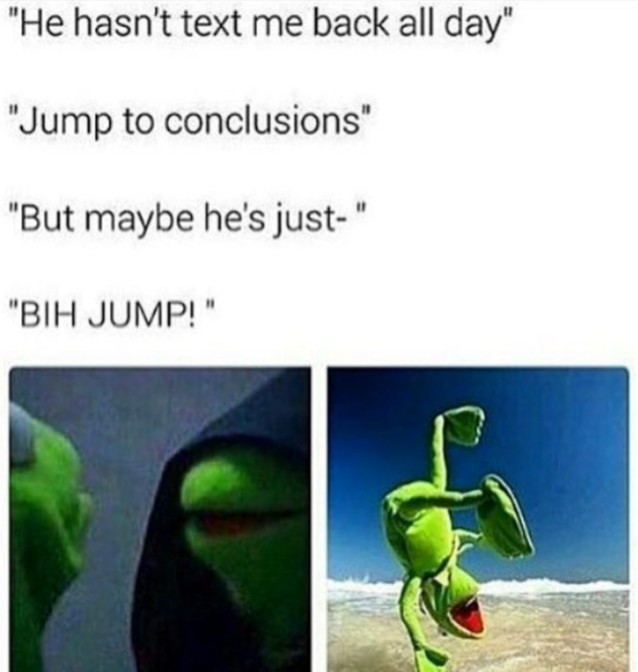 he hasn't text me back all day jump to conclusions but maybe he's just bih jump