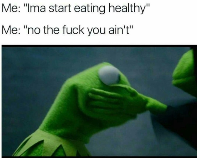 ima start eating healthy no the fuck you aint