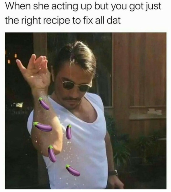 when she acting up but you got just the right recipe to fix all dat